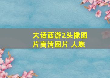 大话西游2头像图片高清图片 人族